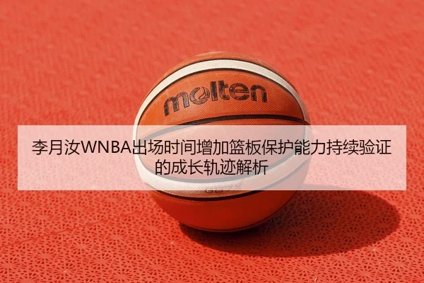 李月汝WNBA出场时间增加篮板保护能力持续验证的成长轨迹解析